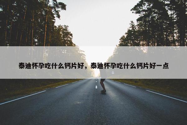 泰迪怀孕吃什么钙片好，泰迪怀孕吃什么钙片好一点