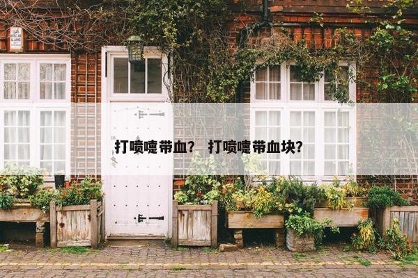 打喷嚏带血？ 打喷嚏带血块？