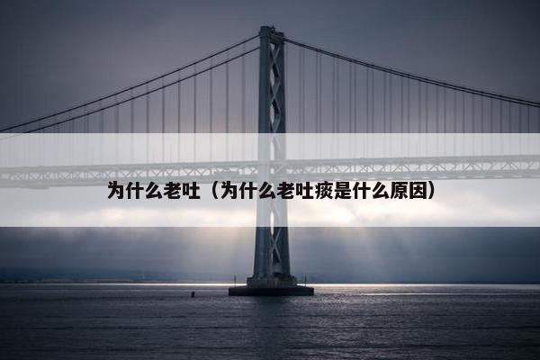 为什么老吐（为什么老吐痰是什么原因）