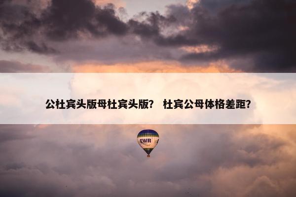 公杜宾头版母杜宾头版？ 杜宾公母体格差距？