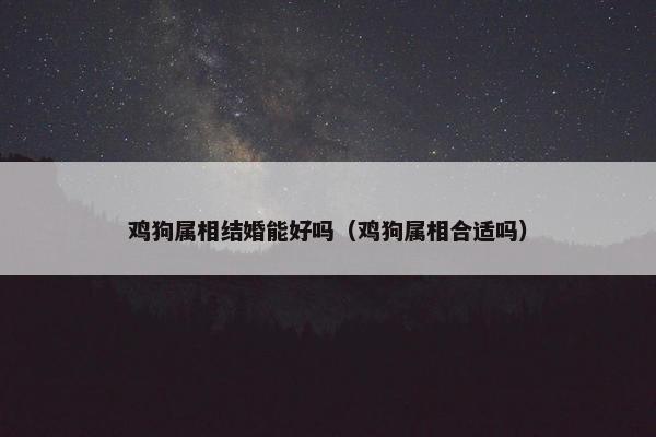 鸡狗属相结婚能好吗（鸡狗属相合适吗）