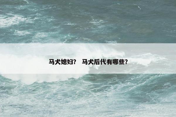 马犬媳妇？ 马犬后代有哪些？