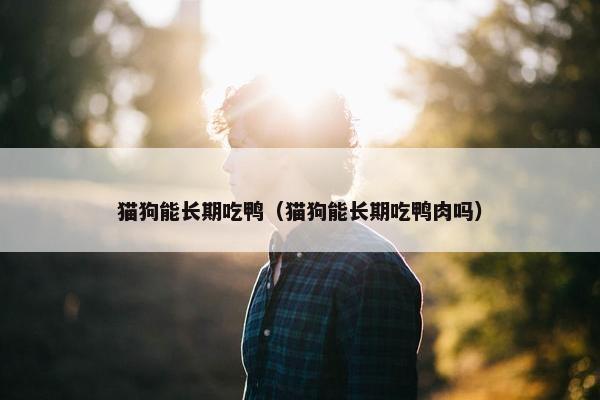猫狗能长期吃鸭（猫狗能长期吃鸭肉吗）