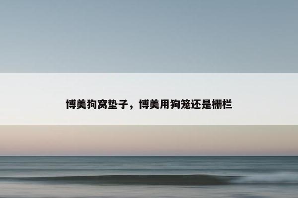 博美狗窝垫子，博美用狗笼还是栅栏