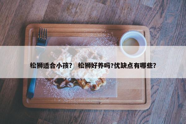 松狮适合小孩？ 松狮好养吗?优缺点有哪些？