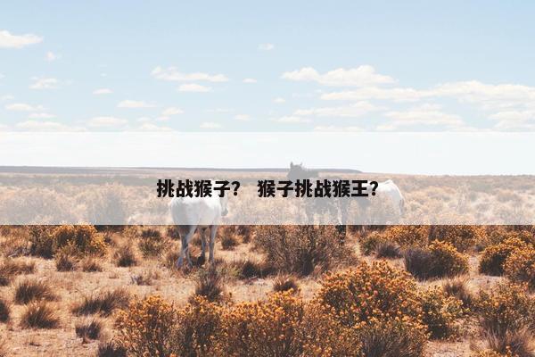 挑战猴子？ 猴子挑战猴王？