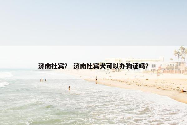 济南杜宾？ 济南杜宾犬可以办狗证吗？