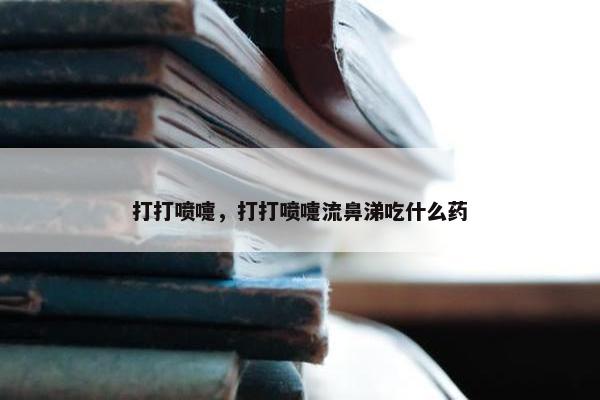 打打喷嚏，打打喷嚏流鼻涕吃什么药