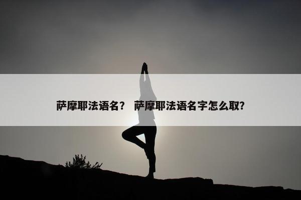 萨摩耶法语名？ 萨摩耶法语名字怎么取？