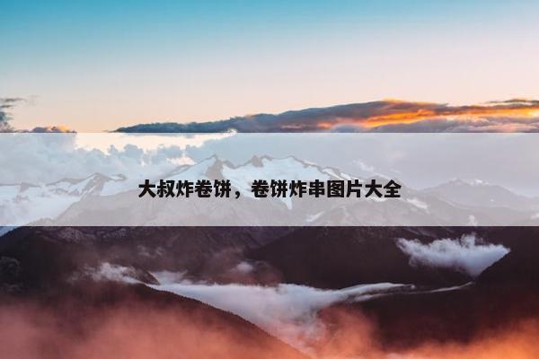 大叔炸卷饼，卷饼炸串图片大全