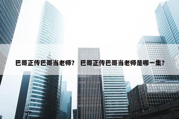巴哥正传巴哥当老师？ 巴哥正传巴哥当老师是哪一集？