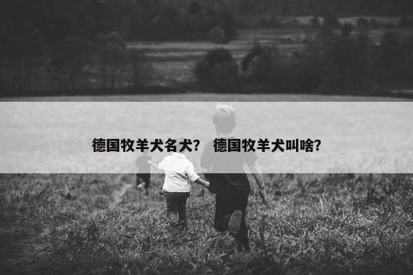 德国牧羊犬名犬？ 德国牧羊犬叫啥？