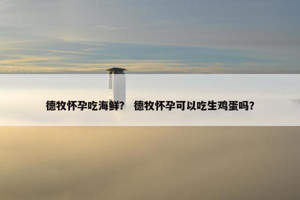 德牧怀孕吃海鲜？ 德牧怀孕可以吃生鸡蛋吗？