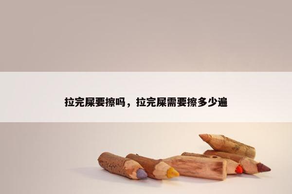 拉完屎要擦吗，拉完屎需要擦多少遍
