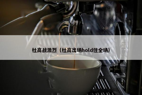 杜高战激烈（杜高出场hold住全场）