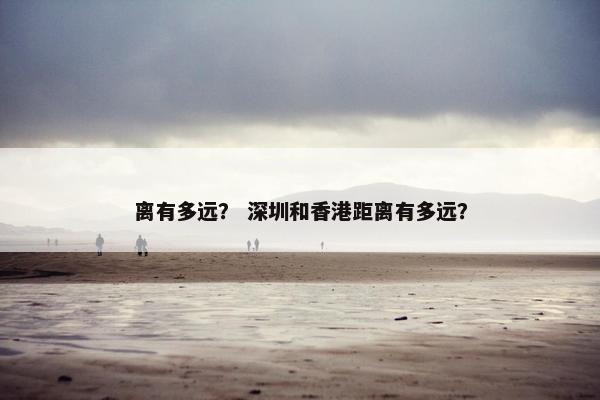 离有多远？ 深圳和香港距离有多远？