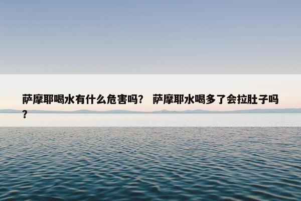 萨摩耶喝水有什么危害吗？ 萨摩耶水喝多了会拉肚子吗？