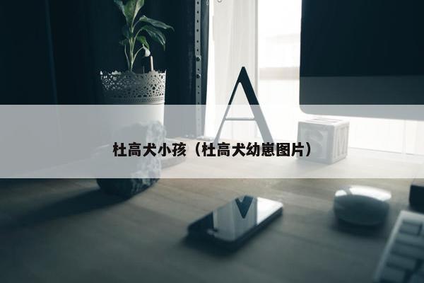杜高犬小孩（杜高犬幼崽图片）