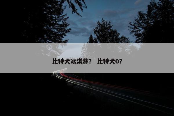 比特犬冰淇淋？ 比特犬0？