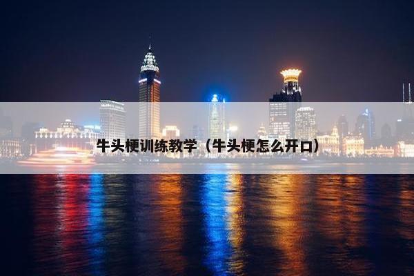 牛头梗训练教学（牛头梗怎么开口）