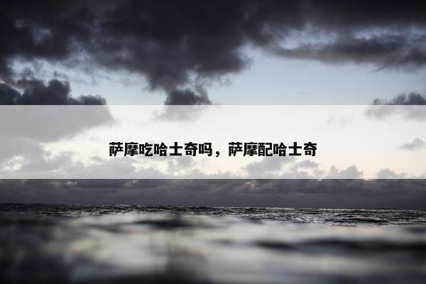 萨摩吃哈士奇吗，萨摩配哈士奇