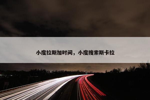 小度拉斯加时间，小度搜索斯卡拉