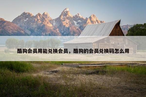 酷狗会员用能兑换会员，酷狗的会员兑换码怎么用