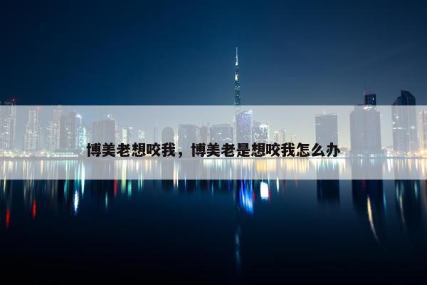 博美老想咬我，博美老是想咬我怎么办
