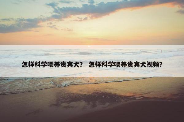 怎样科学喂养贵宾犬？ 怎样科学喂养贵宾犬视频？