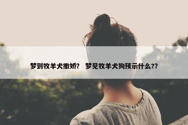 梦到牧羊犬撒娇？ 梦见牧羊犬狗预示什么?？