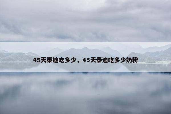 45天泰迪吃多少，45天泰迪吃多少奶粉