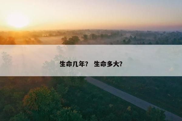 生命几年？ 生命多大？