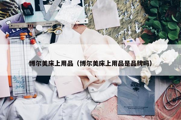 博尔美床上用品（博尔美床上用品是品牌吗）