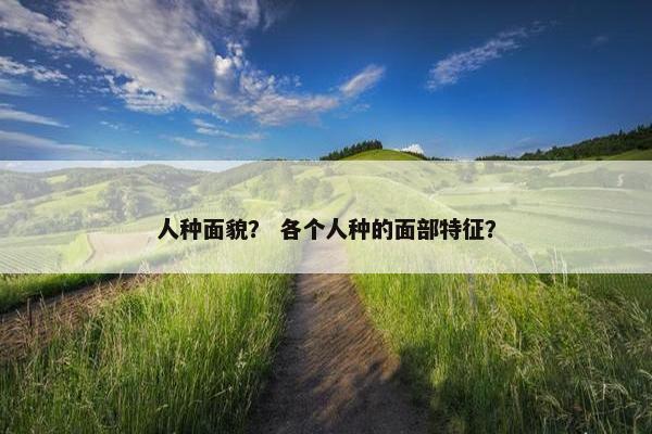 人种面貌？ 各个人种的面部特征？