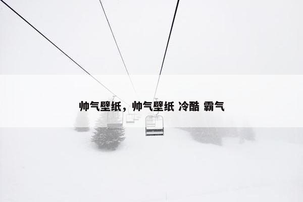 帅气壁纸，帅气壁纸 冷酷 霸气