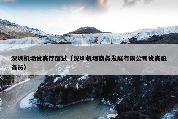 深圳机场贵宾厅面试（深圳机场商务发展有限公司贵宾服务员）