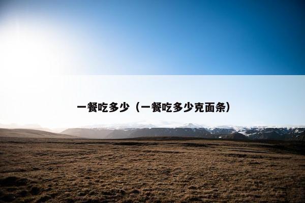 一餐吃多少（一餐吃多少克面条）