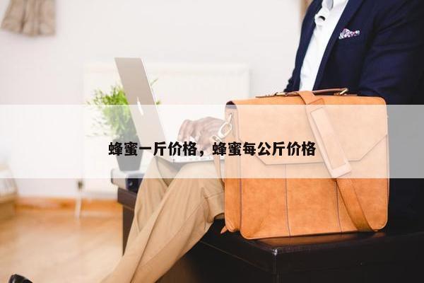 蜂蜜一斤价格，蜂蜜每公斤价格