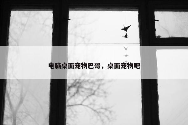 电脑桌面宠物巴哥，桌面宠物吧