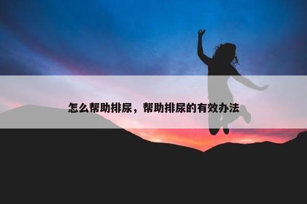 怎么帮助排尿，帮助排尿的有效办法
