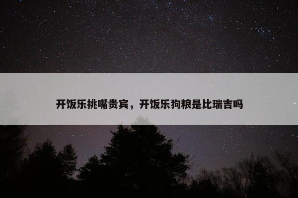 开饭乐挑嘴贵宾，开饭乐狗粮是比瑞吉吗