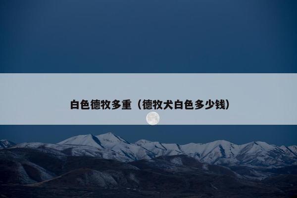 白色德牧多重（德牧犬白色多少钱）