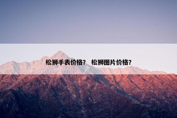松狮手表价格？ 松狮图片价格？