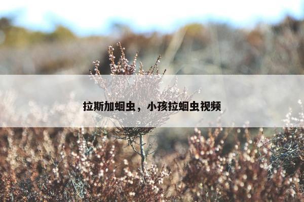 拉斯加蛔虫，小孩拉蛔虫视频