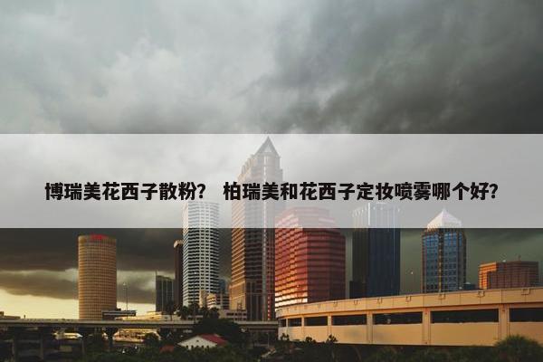 博瑞美花西子散粉？ 柏瑞美和花西子定妆喷雾哪个好？