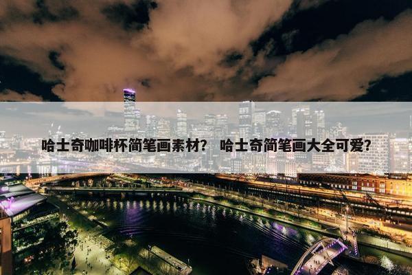 哈士奇咖啡杯简笔画素材？ 哈士奇简笔画大全可爱？