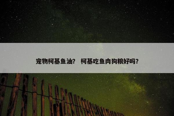 宠物柯基鱼油？ 柯基吃鱼肉狗粮好吗？