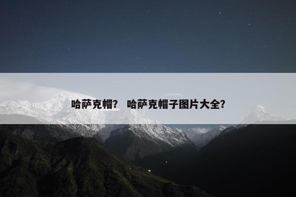 哈萨克帽？ 哈萨克帽子图片大全？