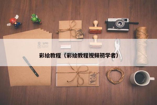 彩绘教程（彩绘教程视频初学者）