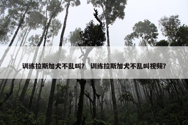 训练拉斯加犬不乱叫？ 训练拉斯加犬不乱叫视频？